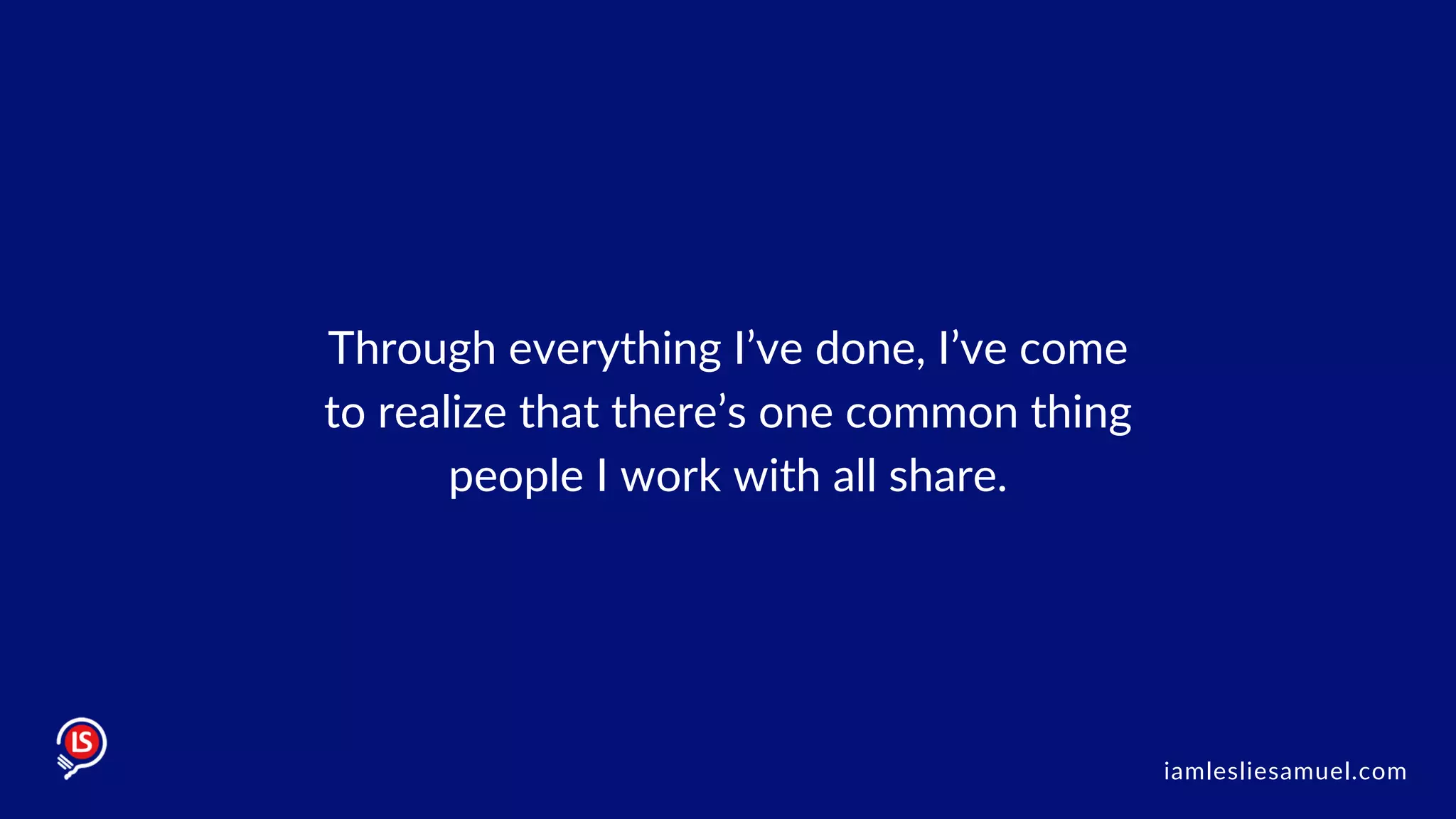 Through everything I’ve done, I’ve come
to realize that there’s one common thing
people I work with all share.
iamlesliesamuel.com
 