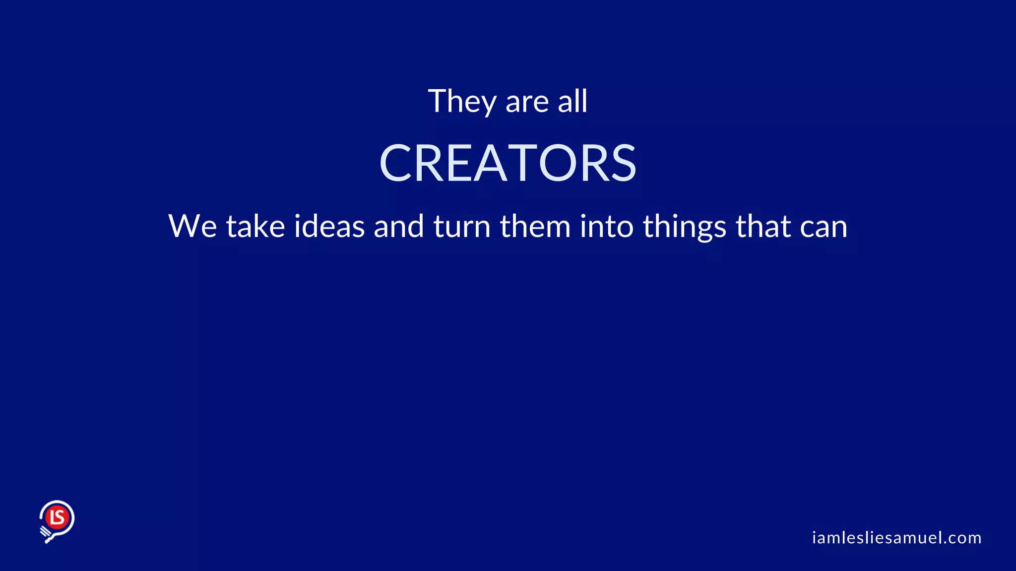 They are all
iamlesliesamuel.com
CREATORS
We take ideas and turn them into things that can
 