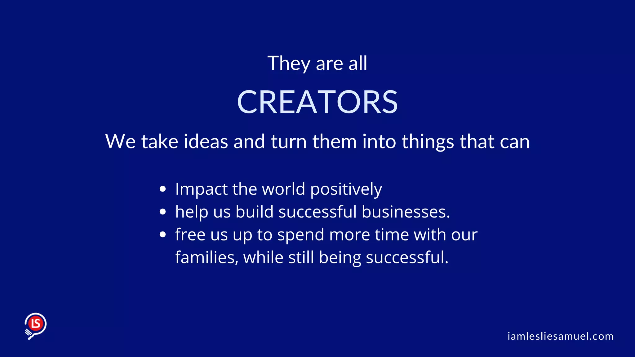 They are all
iamlesliesamuel.com
CREATORS
We take ideas and turn them into things that can
Impact the world positively
help us build successful businesses.
free us up to spend more time with our
families, while still being successful.
 