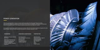 SCENT
POWER GENERATION
Within the power generation industry we supply expertise throughout the entire project lifecycle providing
turbomachinery engineering capability from most major OEM providers for installation, commissioning & aftermarket
field service purpose through to multi discipline engineering resources for full scope EPC contract.
Our expertise is project phase specific ensuring we are able to offer the most relevant experience throughout the entire
project lifecycle, below are the key disciplines we possess the necessary expertise to cover:
ENGINEERING
Mechanical, Process, Electrical,
I&C Design
After Market Field Services
Mechanical (maintenance,
overhaul & inspection)
Controls (upgrades, retrofits &
migrations)
OPERATIONS & MAINTENANCE
Plant Management
Plant Maintenance (mechanical,
electrical, & I&C)
Shift Operations
Outage Management
Safety Management
CONSTRUCTION
CMI & Structural
Mechanical Erection (static &
rotating equipment)
Electrical Intsallation
I&C Installation
HSE
QA/QC
Project Controls
 