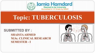 SUBMITTED BY :
SHAISTAAHMED
M.Sc. CLINICAL RESEARCH
SEMESTER - I
Topic: TUBERCULOSIS
 