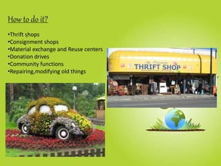 .
How to do it?
•Thrift shops
•Consignment shops
•Material exchange and Reuse centers
•Donation drives
•Community functions
•Repairing,modifying old things
 