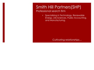 Smith Hill Partners(SHP)
Professional search firm
Cultivating relationships…
• Specializing in Technology, Renewable
Energy, Life Sciences, Public Accounting,
and Manufacturing.
 