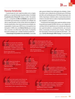 agosto 2014 • Acontece APAS 15
CAPA
Parcerias fortalecidas
A aproximação do setor supermercadista com os órgãos
públicos é um grande destaque da gestão Galassi. A entidade
fez parceria com o Procon-SP e lançou, no dia 1º de outubro
de 2011, a campanha de Olho na Validade, que garantia ao
consumidor que encontrasse um produto com validade ven-
cida no supermercado um item similar, dentro da validade. A
iniciativa aprofundou o bom relacionamento da entidade com
a população e mostrou que a APAS busca a transparência nas
transações. A APAS criou uma Câmara Técnica para acompa-
nhar o assunto e só colheu boas repercussões. A campanha
teve tanta aceitação, que 11 estados brasileiros já aderiram.
A desoneração de produtos da cesta básica, anunciada
pelo governo federal, teve total apoio da entidade. A ideia
era reduzir a zero a alíquota da contribuição para o PIS/Pasep,
da Cofins, da Contribuição para o PIS/ Pasep-Importação e da
Cofins-Importação, incidentes sobre a receita decorrente da
venda no mercado interno e sobre a importação de produtos
que compõem a cesta básica.
A redução das taxas pegas pelos supermercadistas sempre
foi grande preocupação da APAS. Este ano, com o objetivo de
contribuir de forma significativa com a redução das alíquotas
aos supermercadistas e, consequentemente, aos consumi-
dores, a associação, em parceria com a Facesp – Federação
das Associações Comerciais do Estado de São Paulo –, lan-
çou o Cartão Alimentação APAS-Facesp. O cartão permite
Um mandato extremamente ativo, que
sempre buscou por melhorias e inovações
para o setor e a sociedade, tendo realmente
mergulhado no trabalho, ido a campo na
busca por novas conquistas!
Pedro Henrique Nicoluci,
diretor regional Ribeirão Preto
A gestão Galassi foi focada na
visibilidade da APAS e nas
ações de interesse do segmento
supermercadista
Roberto Longo Pinho Moreno,
vice-presidente
O mandato do
presidente João
Galassi se notabilizou
pela descentralização
e intensificação da
ação da entidade
junto aos associados
Sérgio Samano, diretor
regional Distrital Sul
A APAS é um processo de evolução
excelente, ano após ano é preparado
um novo presidente. Galassi foi um
grande líder e trabalhou muito para
o crescimento e para a união do setor
Renato Gaspar Martins,
diretor regional São José do Rio Preto
Uma gestão inovadora,
participativa e criativa.
Ele conseguiu que o setor se
unisse mais. Os números
apresentados falam por si
Roberti Catricala, diretor de
Relacionamento com Associado
Acredito que esses quatro anos foram um
divisor de águas para nossa associação,
que deu um grande salto nas resoluções de
demandas e criou um arcabouço estrutural
Aurélio Mialich, diretor regional Ribeirão Preto
Uma gestão arrojada, em que o setor se posicionou
com firmeza sobre vários assuntos. O presidente
delegou funções e cobrou resultados, inovou e
impulsionou muito a entidade
Erlon Godoy Ortega, diretor de Sustentabilidade
Uma gestão proativa e colaborativa com
grandes realizações e avanços em projetos
importantes nos âmbitos econômico,
político, social e meio ambiente
Fernando Shibata, diretor regional Vale do Paraíba
 