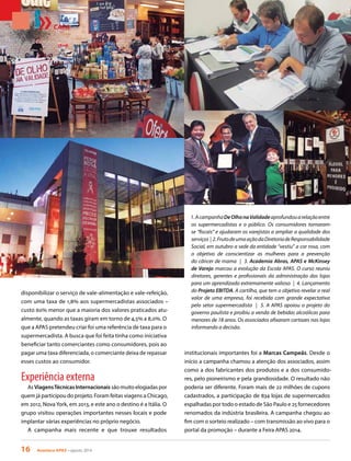 16 Acontece APAS • agosto 2014
CAPA
disponibilizar o serviço de vale-alimentação e vale-refeição,
com uma taxa de 1,8% aos supermercadistas associados –
custo 60% menor que a maioria dos valores praticados atu-
almente, quando as taxas giram em torno de 4,5% a 8,0%. O
que a APAS pretendeu criar foi uma referência de taxa para o
supermercadista. A busca que foi feita tinha como iniciativa
beneficiar tanto comerciantes como consumidores, pois ao
pagar uma taxa diferenciada, o comerciante deixa de repassar
esses custos ao consumidor.
Experiência externa
As ViagensTécnicas Internacionais são muito elogiadas por
quem já participou do projeto. Foram feitas viagens a Chicago,
em 2012, Nova York, em 2013, e este ano o destino é a Itália. O
grupo visitou operações importantes nesses locais e pode
implantar várias experiências no próprio negócio.
A campanha mais recente e que trouxe resultados
1.AcampanhaDeOlhonaValidadeaprofundouarelaçãoentre
os supermercadistas e o público. Os consumidores tornaram-
se “fiscais” e ajudaram os varejistas a ampliar a qualidade dos
serviços | 2.FrutodeumaaçãodaDiretoriadeResponsabilidade
Social, em outubro a sede da entidade “vestiu” a cor rosa, com
o objetivo de conscientizar as mulheres para a prevenção
do câncer de mama | 3. Academia Abras, APAS e McKinsey
de Varejo marcou a evolução da Escola APAS. O curso reuniu
diretores, gerentes e profissionais da administração das lojas
para um aprendizado extremamente valioso | 4. Lançamento
do Projeto EBITDA. A cartilha, que tem o objetivo revelar o real
valor de uma empresa, foi recebida com grande expectativa
pelo setor supermercadista | 5. A APAS apoiou o projeto do
governo paulista e proibiu a venda de bebidas alcoólicas para
menores de 18 anos. Os associados afixaram cartazes nas lojas
informando a decisão.
institucionais importantes foi a Marcas Campeãs. Desde o
início a campanha chamou a atenção dos associados, assim
como a dos fabricantes dos produtos e a dos consumido-
res, pelo pioneirismo e pela grandiosidade. O resultado não
poderia ser diferente. Foram mais de 22 milhões de cupons
cadastrados, a participação de 834 lojas de supermercados
espalhadas por todo o estado de São Paulo e 25 fornecedores
renomados da indústria brasileira. A campanha chegou ao
fim com o sorteio realizado – com transmissão ao vivo para o
portal da promoção – durante a Feira APAS 2014.
 