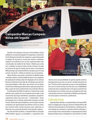18 Acontece APAS • agosto 2014
Quando uma pequena casa que comercializava carnes,
sediada em uma pensão alugada, foi inaugurada, o empresário
Emilio Mosquera Gonzale não imaginava o quão longe pode-
ria chegar. De 1972 para cá, muita coisa mudou e o pequeno
negócio se transformou em um dos supermercados mais
conceituados da cidade de São Paulo: o Madrid, que conta
com unidades nos bairros Santa Cecília e Paraíso. Ao lado
de centenas de lojas do estado, 834 no total, o associado da
APAS participou da campanha Marcas Campeãs, que, em maio,
sorteou mais de R$ 1 milhão em prêmios aos consumidores.
Olavo de Brito, que presta consultoria ao Madrid Super-
mercados, destaca a oportunidade de gerar uma campanha
de captação de mailing e ações de integração com os clientes.
“Passamos diariamente por lojas de vizinhanças que não têm
essa oportunidade e, além disso, não contam com um depar-
tamento de marketing para desenvolver ações que são primor-
diais, a partir do maior envolvimento com os clientes”, afirmou.
O profissional da ODB Consultoria e Treinamento ainda
salientou que, a partir de uma campanha estruturada, o ope-
racional das duas lojas (atendentes, operadoras, repositores
e gerentes) contou com uma nova – e interessante – forma
de interação com os clientes, oferecendo inovação e um dife-
rencial.“Dentro das lojas do Madrid, a comunicação visual da
campanha com apresentação dos prêmios trouxe um status
que somente redes maiores possuem, pois, realmente, se
tratou de uma campanha de porte muito grande”, explicou.
Na visão de Olavo de Brito, a campanha Marcas Campeãs
APAS também aguçou a curiosidade e a expectativa dos
Luiz Fernando Juncal Gomes, morador do bairro
de Higienópolis, em São Paulo, foi o sorteado da
capital que levou um dos carros para casa
clientes acerca da possibilidade de ganhar grandes prêmios
(destaque para uma casa e 20 carros) e rendeu frutos pós-sor-
teio.“Tivemos a feliz surpresa de ver que um dos ganhadores
dos carros é cliente da loja. Esse fato deu uma credibilidade
ainda maior para a campanha, bem como gerou outras formas
de interação com os clientes, que, por consequência, têm mais
motivos para continuar comprando no Madrid e participando
de nossas ações”, comemorou o profissional.
Colhendo frutos
Segundo Olavo de Brito, a campanha Marcas Campeãs APAS
deixa um legado para a loja que, de forma independente, difi-
cilmente seria alcançado. Como benefícios, o profissional cita
a formatação da campanha, os grandes prêmios ofertados, a
comunicação visual, a estruturação e a organização do sorteio.
“Destacotambém,claro,aentregadeumcarroZeroKmaumfeliz
Campanha Marcas Campeãs
deixa um legado
Madrid Supermercados comemora os resultados
e destaca a maior interação com os clientes
MARCAS CAMPEÃS
 
