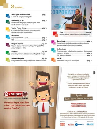 2 Acontece APAS • agosto 2014
SUMÁRIO
Mensagem do Presidente	........................................	pág. 3
A união do varejo como legado
Capa ............................................................................... pág.12
Gestão Galassi: quatro anos de transformação
Viagem Técnica ............................................................ pág. 10
Viagem Técnica Internacional SuperVarejo da APAS
este ano é para a Itália
Marcas Campeãs ........................................................... pág. 18
Campanha deixa um legado positivo entre associados
Indicadores
Pessimismo em relação aos negócios é destaque na
confiança do setor ............................................................. pág. 20
Por Rodrigo Mariano ................................................... pág. 21
Troféu Ponto Extra ................................................... pág. 5
A entrega do Oscar do setor supermercadista
acontecerá no dia 30 de outubro
Diretorias
Responsabilidade Social .............................................. pág. 6
T&D ............................................................................................ pág. 8
Por dentro da lei	 ..............................................................	pág. 4
Estabilidade dos preços em transações entre
Rio de Janeiro e São Paulo
BRWeek ........................................................................... pág. 17
Encontro promove debate sobre unificação do varejo
Social	
Tem diretor coruja na associação .......................... pág. 22
Convênios ......................................................................... pág. 19
Convênio da APAS oferece o ponto eletrônico com
vantagens exclusivas para o associado
 