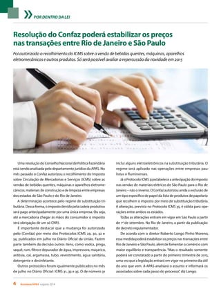 4 Acontece APAS • agosto 2014
POR DENTRO DA LEI
Resolução do Confaz poderá estabilizar os preços
nas transações entre Rio de Janeiro e São Paulo
Foi autorizado o recolhimento do ICMS sobre a venda de bebidas quentes, máquinas, aparelhos
eletromecânicos e outros produtos. Só será possível avaliar a repercussão da novidade em 2015
Uma resolução do Conselho Nacional de Política Fazendária
está sendo analisada pelo departamento jurídico da APAS. No
mês passado o Confaz autorizou o recolhimento do Imposto
sobre Circulação de Mercadorias e Serviços (ICMS) sobre as
vendas de bebidas quentes, máquinas e aparelhos eletrome-
cânicos, materiais de construção e de limpeza entre empresas
dos estados de São Paulo e do Rio de Janeiro.
A determinação acontece pelo regime de substituição tri-
butária. Dessa forma, o imposto devido pela cadeia produtiva
será pago antecipadamente por uma única empresa. Ou seja,
até a mercadoria chegar às mãos do consumidor o imposto
será obrigação de um só CNPJ.
É importante destacar que a mudança foi autorizada
pelo (Confaz) por meio dos Protocolos ICMS 29, 30, 32 e
34, publicados em julho no Diário Oficial da União. Fazem
parte também da decisão outros itens, como vodca, pinga,
saquê, rum, filtro e depurador de água, impressora, maçarico,
ardósia, cal, argamassa, tubo, revestimento, água sanitária,
detergente e desinfetante.
Outros protocolos foram igualmente publicados no mês
de julho no Diário Oficial: ICMS 31, 33 e 35. O de número 31
inclui alguns eletroeletrônicos na substituição tributária. O
regime será aplicado nas operações entre empresas pau-
listas e fluminenses.
Já o Protocolo ICMS 33 estabelece a antecipação do imposto
nas vendas de materiais elétricos de São Paulo para o Rio de
Janeiro – não o inverso. O Confaz autorizou ainda a exclusão de
um tipo específico de papel da lista de produtos de papelaria
que recolhem o imposto por meio de substituição tributária.
A alteração, prevista no Protocolo ICMS 35, é válida para ope-
rações entre ambos os estados.
Todas as alterações entram em vigor em São Paulo a partir
de 1º de setembro. No Rio de Janeiro, a partir da publicação
de decreto regulamentador.
De acordo com o diretor Roberto Longo Pinho Moreno,
essa medida poderá estabilizar os preços nas transações entre
Rio de Janeiro e São Paulo, além de fomentar o comércio com
maior equilíbrio e transparência. “Mas o resultado somente
poderá ser constatado a partir do primeiro trimestre de 2015,
uma vez que a legislação entrará em vigor no primeiro dia útil
do ano que vem. A APAS analisará o assunto e informará os
associados sobre cada passo do processo”, diz Longo.
 