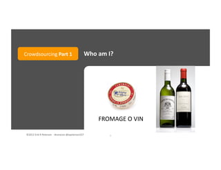 ©2012	
  Erik	
  R	
  Peterson	
  	
  -­‐	
  #convcon	
  @epeterson237	
   5	
  
Who	
  am	
  I?	
  Crowdsourcing	
  Part	
  1	
  
FROMAGE	
  O	
  VIN	
  
 