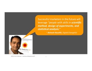©2012	
  Erik	
  R	
  Peterson	
  	
  -­‐	
  #convcon	
  @epeterson237	
   6	
  
Successful	
  marketers	
  in	
  the	
  future	
  will	
  
leverage	
  “people	
  with	
  skills	
  in	
  scien&ﬁc	
  
method,	
  design	
  of	
  experiments,	
  and	
  
sta&s&cal	
  analysis.”	
  	
  
	
   	
  	
  ~	
  Avinash	
  Kaushik,	
  Digital	
  Evangelist	
  
 