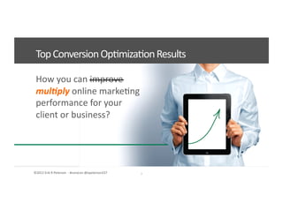 ©2012	
  Erik	
  R	
  Peterson	
  	
  -­‐	
  #convcon	
  @epeterson237	
  
How	
  you	
  can	
  improve	
  
mul&ply	
  online	
  marke<ng	
  
performance	
  for	
  your	
  	
  
client	
  or	
  business?	
  
Top	
  Conversion	
  Op<miza<on	
  Results	
  
7	
  
 