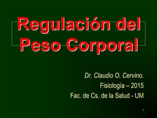 1
Regulación del
Peso Corporal
Dr. Claudio O. Cervino.
Fisiología – 2015
Fac. de Cs. de la Salud - UM
 