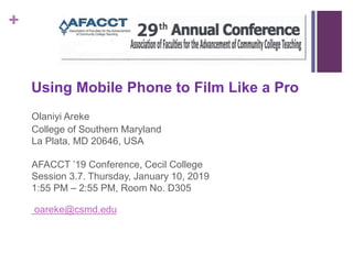 +
Using Mobile Phone to Film Like a Pro
Olaniyi Areke
College of Southern Maryland
La Plata, MD 20646, USA
AFACCT ’19 Conference, Cecil College
Session 3.7. Thursday, January 10, 2019
1:55 PM – 2:55 PM, Room No. D305
oareke@csmd.edu
 
