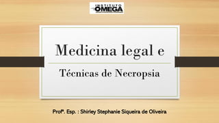 Medicina legal e
Técnicas de Necropsia
Profª. Esp. : Shirley Stephanie Siqueira de Oliveira
 