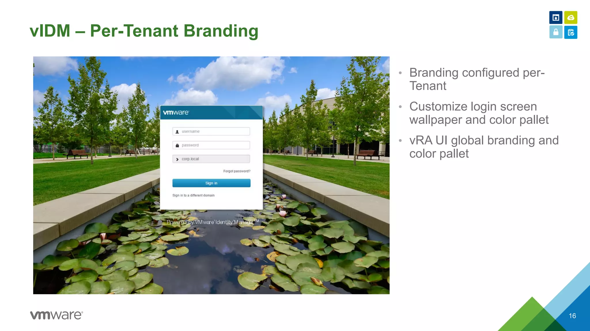 vIDM – Per-Tenant Branding
• Branding configured per-
Tenant
• Customize login screen
wallpaper and color pallet
• vRA UI global branding and
color pallet
16
Powered'by'VMware'Identity'Manager™
 