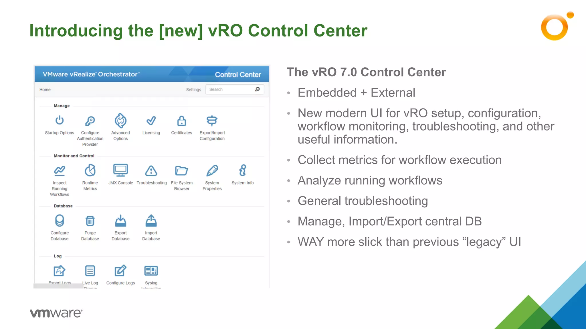 Introducing the [new] vRO Control Center
The vRO 7.0 Control Center
• Embedded + External
• New modern UI for vRO setup, configuration,
workflow monitoring, troubleshooting, and other
useful information.
• Collect metrics for workflow execution
• Analyze running workflows
• General troubleshooting
• Manage, Import/Export central DB
• WAY more slick than previous “legacy” UI
 