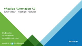 © 2015 VMware Inc. All rights reserved.
vRealize Automation 7.0
What’s New | Spotlight Features
Erik Bussink
Solution Architect
ebussink@vmware.com
bussink.ch | @ErikBussink
 