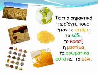 Τα πιο σημαντικά προϊόντα τους ήταν το σιτάρι, το λάδι, το κρασί,η μαστίχα,τα αρωματικά φυτά και το μέλι. 