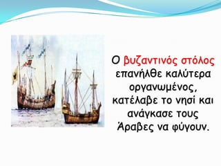 Ο βυζαντινός στόλος επανήλθε καλύτερα οργανωμένος, κατέλαβε το νησί και ανάγκασε τους Άραβες να φύγουν.