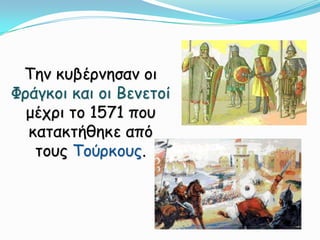 Την κυβέρνησαν οι Φράγκοι και οι Βενετοί μέχρι το 1571 που κατακτήθηκε από τους Τούρκους.