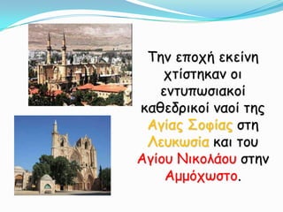 Την εποχή εκείνη χτίστηκαν οι εντυπωσιακοί καθεδρικοί ναοί της Αγίας Σοφίας στη Λευκωσία και του Αγίου Νικολάου στην Αμμόχωστο.