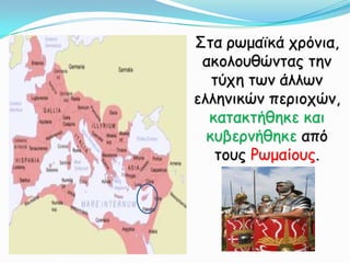 Στα ρωμαϊκά χρόνια, ακολουθώντας την τύχη των άλλων ελληνικών περιοχών, κατακτήθηκε και κυβερνήθηκε από τους Ρωμαίους.