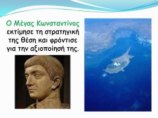 Ο Μέγας Κωνσταντίνος εκτίμησε τη στρατηγική της θέση και φρόντισε για την αξιοποίησή της. 