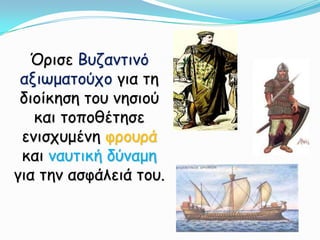 Όρισε Βυζαντινό αξιωματούχο για τη διοίκηση του νησιού και τοποθέτησε ενισχυμένη φρουρά και ναυτική δύναμη για την ασφάλειά του.