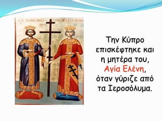 Την Κύπρο επισκέφτηκε και η μητέρα του, Αγία Ελένη, όταν γύριζε από τα Ιεροσόλυμα.