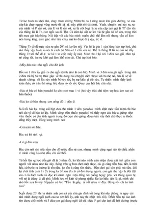 Từ lúc bước ra khỏi nhà, chạy được chừng 500m thì có 1 vũng nước lớn giữa đường, xe của
cặp kia chạy ngang vũng nước thì xịt xịt mấy phát rồi tắt cmnl. Yeah, chuyện vui xảy ra, xe
của mình và P vẫn ok, của U và R vẫn ok, xe bị ướt bugi là xe của cặp tạm gọi là TT (do tên
của thằng lái là Tr, con ngồi sau là Th). Cả đám lại dắt xe lên vỉa hè gần đó để sửa, trong thời
tiết mưa gió bão bùng. Nói thật với các bác mình muốn chửi thề lắm rồi nhưng vẫn cố kìm
nén trong lòng, cảm giác như tiêu chảy mà ko được đi ị vậy, ức vl.
Thằng Tr cố đề máy sửa xe gần 20’ mà ko lên nổi. Vỉa hè là của 1 cửa hàng bán tạp hoá, chủ
nhà thấy vậy bước ra nói là cách đó 50m có 1 chỗ sửa xe. Thế là thằng R lái xe của nó đẩy
thằng Tr tới chỗ đó (1 xe kè 1 xe chết máy ấy mà). Mình thì ở lại với 3 đứa con gái, nhìn tụi
nó cũng tội, ba mẹ khó quá làm khổ con cái. Chủ tạp hoá bảo:
-Mấy đứa vào nhà ngồi cho đỡ lạnh
Rồi sai 1 đứa lấy ghế ra cho ngồi (hình như là con bả). Mình và 3 đứa con gái ngồi trong nhà.
2 đứa mà bị ba mẹ thúc giục về thì đang nói chuyện điện thoại với ba mẹ nó, hứa là sẽ về
nhanh chóng, tới lúc này mình bó tay rồi, ba mẹ kiểu gì thế này. Tự nhiên mình thấy lạnh
toàn thân, rờ trán thì nóng hổi, dcm nó sốt rồi. Quay qua hỏi bác chủ nhà:
-Bác ơi bác có bán panadol ko cho con mua 1 vỉ (hỏi vậy thôi chứ tiệm tạp hoá làm sao có
bán thuốc)
-Bác ko có bán nhưng con uống đỡ 1 viên đi
Nói rồi bác lục trong cái hộp đưa cho mình 1 viên panadol, mình định móc tiền ra trả thì bác
nói cất vô đi bác ko lấy. Mình uống viên thuốc panadol mà thấy ngọt các bác ạ, giống như
viên thuốc có pha tình người trong đó (xạo cho giống đoạn trên vậy thôi chứ thực ra thuốc
đắng thấy mẹ). Uống xong mình nói:
-Con cảm ơn bác.
Bác trả lời tỉnh rụi:
-Có gì đâu con.
Bác còn nói vào nhà nằm cho đỡ nhức đầu nè con, nhưng mình cũng ngại nên từ chối, phần
vì mình cũng ko như đầu, chỉ sốt thôi.
Từ hồi lên sg học đến giờ đã là 3 năm rồi, ko khi nào mình cảm nhận được cái tình giữa con
người với nhau như lúc này. Sống trên sg bon chen mệt nhọc, cái gì cũng tiền bạc, tiền là trên
hết, cứ bước ra đường là tốn tiền, ko tốn ít cũng tốn nhiều. Đến chơi gái còn phải trả tiền, đổi
lại chút tình cảm 1h 2h trong ks để xua đi cái cô đơn trong người, con gái như vậy bị đời đặt
cho 1 cái biệt danh mà đọc lên mình nghe mặn đắng nơi cuống họng: phò. Và thằng quan hệ
với nó là thằng đi đá phò. Mình học về kinh tế nhưng nhiều lúc ko hiểu tiền là gì, mình chỉ
nhớ hồi xưa Jimmy Nguyễn có hát: “Tiền là giấy, ta mất nhau vì đây. Đừng nói chi ân tình
xưa”
Ngồi được 20’ thì tự nhiên anh con cả của chủ gia đình tốt bụng khi nãy phóng ra ngay cái
nhà mình đang ngồi (anh cao to đen hôi ấy, anh này thì nhiệt thôi rồi). Đếch hiểu tại sao ảnh
tìm được chỗ mình và 3 đứa con gái đang ngồi để tới, chắc P gọi cho ảnh để hỏi đường (trước
 