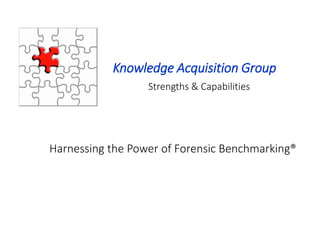 Knowledge Acquisition Group
Strengths & Capabilities
Harnessing the Power of Forensic Benchmarking®
 