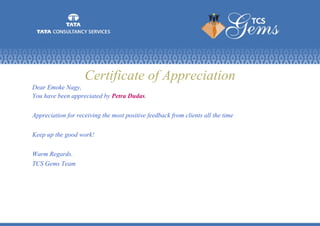 Certificate of Appreciation
Dear Emoke Nagy,
You have been appreciated by Petra Dudas.
Appreciation for receiving the most positive feedback from clients all the time
Keep up the good work!
Warm Regards.
TCS Gems Team
 