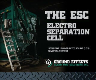 The ESC
Electro
Separation
Cell
Ultrafine Low Gravity Solids (LGS)
Removal System
GROUND EFFECTSCLEAN MUD SOLUTIONS INC.
 