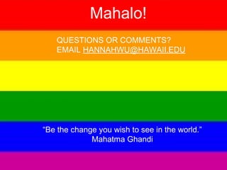 Mahalo! 
QUESTIONS OR COMMENTS? 
EMAIL HANNAHWU@HAWAII.EDU 
“Be the change you wish to see in the world.” 
Mahatma Ghandi 
