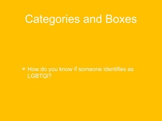 Categories and Boxes 
How do you know if someone identifies as 
LGBTQI? 
 