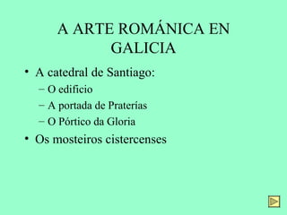A ARTE ROMÁNICA EN
            GALICIA
• A catedral de Santiago:
  – O edificio
  – A portada de Praterías
  – O Pórtico da Gloria
• Os mosteiros cistercenses
 