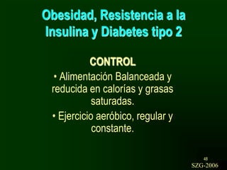 48
Obesidad, Resistencia a la
Insulina y Diabetes tipo 2
CONTROL
• Alimentación Balanceada y
reducida en calorías y grasas
saturadas.
• Ejercicio aeróbico, regular y
constante.
SZG-2006
 