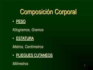 7
Composición Corporal
• PESO
Kilogramos, Gramos
• ESTATURA
Metros, Centímetros
• PLIEGUES CUTANEOS
Milímetros
 