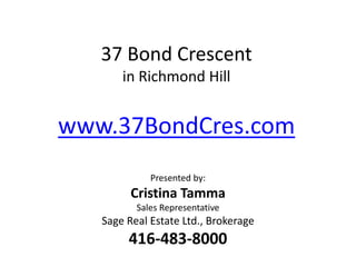 37 Bond Crescent
       in Richmond Hill


www.37BondCres.com
             Presented by:
         Cristina Tamma
          Sales Representative
   Sage Real Estate Ltd., Brokerage
        416-483-8000
 