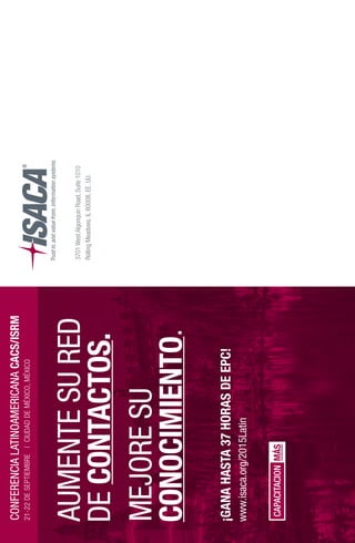 CONFERENCIALATINOAMERICANACACS/ISRM
21-22DESEPTIEMBRE|CIUDADDEMÉXICO,MÉXICO
3701WestAlgonquinRoad,Suite1010
RollingMeadows,IL60008,EE. UU.
AUMENTESURED
DECONTACTOS.
MEJORESU
CONOCIMIENTO.
¡GANAHASTA37HORASDEEPC!
www.isaca.org/2015Latin
CAPACITACIONMÁS
 