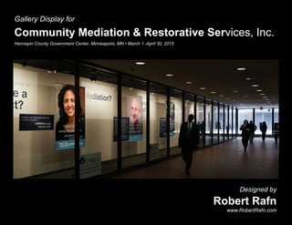 Gallery Display for
Designed by
www.RobertRafn.com
Community Mediation & Restorative Services, Inc.
Robert Rafn
Hennepin County Government Center, Minneapolis, MN • March 1 -April 30, 2015
 