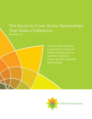 The Secret to Cross-Sector Partnerships
That Make a Difference
A study of the attitudes,
motivations, needs and
beliefs of organizations
and their leaders in
public-private-nonprofit
partnerships
NOVEMBER 2016
 