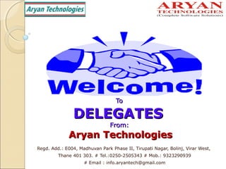 ToTo
DELEGATESDELEGATES
From:From:
Aryan TechnologiesAryan Technologies
Regd. Add.: E004, Madhuvan Park Phase II, Tirupati Nagar, Bolinj, Virar West,
Thane 401 303. # Tel.:0250-2505343 # Mob.: 9323290939
# Email : info.aryantech@gmail.com
 