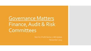 Governance Matters
Finance,Audit & Risk
Committees
Not-for-Profit Sector LAB Update
November 2015
 