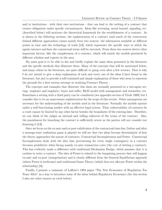 ▲✐t❡r❛t✉r❡ ❘❡✈✐❡✇ ♦♥ ❈♦♥tr❛❝t ❚❤❡♦r② ✲ ❏✳❱✐❞❛✉rr❡
❛♥❞✴♦r ✐♥st✐t✉t✐♦♥s ✲ ✇✐t❤ t❤❡✐r ♦✇♥ ♠♦t✐✈❛t✐♦♥s ✲ t❤❛t ❝❛♥ ❧❡❛❞ t♦ t❤❡ ✇r✐t✐♥❣ ♦❢ ❛ ❝♦♥tr❛❝t t❤❛t
❝r❡❛t❡s ♦❜❧✐❣❛t✐♦♥s ✉♥❞❡r s♣❡❝✐✜❝ ❝✐r❝✉♠st❛♥❝❡s✳ ■❞❡❛s ❧✐❦❡ s❝r❡❡♥✐♥❣✱ ♠♦r❛❧ ❤❛③❛r❞✱ s✐❣♥❛❧✐♥❣✱ ❡t❝✳
✭❞❡s❝r✐❜❡❞ ❜❡❧♦✇✮ ✇✐❧❧ ♠♦t✐✈❛t❡ t❤❡ t❤❡♦r❡t✐❝❛❧ ❢r❛♠❡✇♦r❦ ❢♦r t❤❡ ❡st❛❜❧✐s❤♠❡♥t ♦❢ ❛ ❝♦♥tr❛❝t✳ ❆s
✐s s❤♦✇♥ ✐♥ t❤❡ ❢♦❧❧♦✇✐♥❣ s❡❝t✐♦♥s✱ t❤❡ s♦♣❤✐st✐❝❛t✐♦♥ ♦❢ ❛ ❝♦♥tr❛❝t ✭❛♥❞ ♠✉❝❤ ♦❢ t❤❡ ❝♦♥tr♦✈❡rs②
❜❡❤✐♥❞ ❞✐✛❡r❡♥t ❛♣♣r♦❛❝❤❡s✮ ❝♦♠❡s ♠❛✐♥❧② ❢r♦♠ t✇♦ s♦✉r❝❡s✿ t❤❡ ✐♥❢♦r♠❛t✐♦♥ ❛✈❛✐❧❛❜❧❡ ❛t ❞✐✛❡r❡♥t
♣♦✐♥ts ✐♥ t✐♠❡ ❛♥❞ t❤❡ t❡❝❤♥♦❧♦❣② ♦❢ tr❛❞❡ ❬✶✷❪✱ ✇❤✐❝❤ r❡♣r❡s❡♥ts t❤❡ s♣❡❝✐✜❝ ✇❛②s ✐♥ ✇❤✐❝❤ t❤❡
❛❣❡♥ts ✐♥t❡r❛❝t ❛♥❞ ❤♦✇ t❤❡ ❝♦♥tr❛❝t✉❛❧ t❡r♠s ✇✐❧❧ ❜❡ ❡①❡❝✉t❡❞✳ ❋r♦♠ t❤❡s❡ t✇♦ s♦✉r❝❡s ❞❡r✐✈❡ ♦t❤❡r
✐♠♣♦rt❛♥t ❢❛❝t♦rs✱ ❧✐❦❡ t❤❡ ❝♦♠♣❧❡t❡♥❡ss ♦❢ ❛ ❝♦♥tr❛❝t✱ ✇❤✐❝❤ ✇✐❧❧ ❡♥r✐❝❤ t❤❡ ♠♦❞❡❧s ♣r❡s❡♥t❡❞ ❜②
❞✐✛❡r❡♥t s❝❤♦❧❛rs ❛♥❞ ❡①♣❡rts ✐♥ t❤❡ ❛r❡❛✳
▼② ♠❛✐♥ ❣♦❛❧ ✐s t♦ ❜❡ ❛❜❧❡ t♦ ❧✐st ❛♥❞ ❜r✐❡✢② ❡①♣❧❛✐♥ t❤❡ ♠❛✐♥ ✐❞❡❛s ♣r❡s❡♥t❡❞ ✐♥ t❤❡ ❧✐t❡r❛t✉r❡
❛♥❞ t❤❡ s♣❡❝✐✜❝ ♠❡t❤♦❞s t❤❛t ✐❧❧✉str❛t❡ t❤❡♠✳ ▼❛♥② ♦❢ t❤❡ ❝♦♥❝❡♣ts t❤❛t ✇✐❧❧ ❜❡ ♠❡♥t✐♦♥❡❞ ❜❡❧♦✇✱
❛♥❞ ♠❛♥② ♦t❤❡rs ✐♥ t❤❡ ❧✐t❡r❛t✉r❡✱ ❛r❡ q✉✐t❡ ❞✐✣❝✉❧t t♦ ❣r❛s♣ ❡✈❡♥ ❛❢t❡r ❛ ❢❡✇ r❡✈✐❡✇s✳ ❚❤❛t ✐s ✇❤②
■ ❞♦ ♥♦t ✐♥t❡♥❞ t♦ ❣✐✈❡ ❛ ❞❡❡♣ ❡①♣❧❛♥❛t✐♦♥ ♦❢ ❡❛❝❤ ❛♥❞ ❡✈❡r② ♦♥❡ ♦❢ t❤❡ ✐❞❡❛s ■ ❤❛✈❡ ❢♦✉♥❞ ✐♥ t❤❡
❧✐t❡r❛t✉r❡✱ ❜✉t ❥✉st t♦ ♣r♦✈✐❞❡ ❛ s❡❧❢✲❝♦♥t❛✐♥❡❞ ❛♥❞ s✐♠♣❧❡ ❡①♣❧❛♥❛t✐♦♥ ♦❢ t❤♦s❡ ✇❤♦ s❡❡♠ t♦ r❡♣r❡s❡♥t
t❤❡ ❣r♦✉♥❞s ❢♦r ❛ ✜rst s❡r✐♦✉s ❛tt❡♠♣t ❛t st✉❞②✐♥❣ ❈♦♥tr❛❝t ❚❤❡♦r②✳
❚❤❡ ❝♦♥❝❡♣ts ❛♥❞ ❡①❛♠♣❧❡s t❤❛t ✐❧❧✉str❛t❡ t❤✐s ✐❞❡❛s ❛r❡ ♥♦r♠❛❧❧② ♣r❡s❡♥t❡❞ ✐♥ ❛ t✇♦✲❛❣❡♥t s❡t✲
t✐♥❣✿ ❡♠♣❧♦②❡r ❛♥❞ ❡♠♣❧♦②❡❡✱ ❜✉②❡r ❛♥❞ s❡❧❧❡r✱ ❘✫❉ ♠♦❞❡❧ ✇✐t❤ ♠❛♥❛❣❡♠❡♥t ❛♥❞ r❡s❡❛r❝❤❡r✱ ❡t❝✳
❙♦♠❡t✐♠❡s ❛ s❡tt✐♥❣ ✇✐t❤ ❛ t❤✐r❞ ♣❛rt② ❝❛♥ ❜❡ ❝♦♥s✐❞❡r❡❞ ✭s❡❡ ❛♣♣❡♥❞✐① s❡❝t✐♦♥ ♦❢ ❚✐r♦❧❡ ✶✾✾✾✮ ❜✉t ■
❝♦♥s✐❞❡r t❤✐s t♦ ❜❡ ❛♥ ✉♥♥❡❝❡ss❛r② s♦♣❤✐st✐❝❛t✐♦♥ ❢♦r t❤❡ s❝♦♣❡ ♦❢ t❤✐s r❡✈✐❡✇✳ ❖t❤❡r ❛ss✉♠♣t✐♦♥s ❛r❡
♥❡❝❡ss❛r② ❢♦r t❤❡ ✉♥❞❡rst❛♥❞✐♥❣ ♦❢ t❤❡ ♠♦❞❡❧s ✉s❡❞ ✐♥ t❤❡ ❧✐t❡r❛t✉r❡✿ ◆♦r♠❛❧❧② t❤❡ ♠♦❞❡❧s ♦♣❡r❛t❡
✉♥❞❡r ❛ ✇❡❧❧ ❢✉♥❝t✐♦♥✐♥❣ ♠❛r❦❡t ✇✐t❤ ❛♥ ❡✛❡❝t✐✈❡ ❧❡❣❛❧ s②st❡♠✳ ❚❤✉s✱ ❡♥❢♦r❝❡❛❜✐❧✐t② ♦❢ ❝♦♥tr❛❝ts ❜②
❛ ❝♦✉rt ❝❛♥♥♦t ❜❡ ❧✐♠✐t❡❞ ❜② ❛♥② ♦t❤❡r ❢❛❝t♦r ❜❡s✐❞❡s t❤❡ ❜♦✉♥❞❛r✐❡s ♦❢ t❤❡ ❡①✐st✐♥❣ ❧❛✇s✳ ❚❤❡r❡❢♦r❡✱
✇❡ ❝❛♥ t❤✐♥❦ ♦❢ t❤❡ ❥✉❞❣❡s ❛s r❛t✐♦♥❛❧ ❛♥❞ ✇✐❧❧✐♥❣ ❡♥❢♦r❝❡rs ♦❢ t❤❡ t❡r♠s ♦❢ t❤❡ ❝♦♥tr❛❝t✳ ❆❧s♦✱
t❤❡ ♣✉♥✐s❤♠❡♥t ❢♦r ❜r❡❛❝❤✐♥❣ t❤❡ ❝♦♥tr❛❝t ✐s s✉✣❝✐❡♥t❧② s❡✈❡r❡ s♦ t❤❡ ♣❛rt✐❡s ✇✐❧❧ ♥♦t ❝♦♥s✐❞❡r ♥♦t
❤♦♥♦r✐♥❣ ✐t ❬✶✸❪✳
❖♥❝❡ ✇❡ ❢♦❝✉s ♦♥ t❤❡ ❡①✲❛♥t❡ ❛♥❞ ❡①✲♣♦st s✉❜❞✐✈✐s✐♦♥ ♦❢ t❤❡ ❝♦♥tr❛❝t✉❛❧ t✐♠❡✲❧✐♥❡ ✭❜❡❢♦r❡ ❛♥❞ ❛❢t❡r
❛ ♠❡ss❛❣❡✲st❛t❡ r❡❛❧✐③❛t✐♦♥ ❣❛♠❡ ✐s ♣❧❛②❡❞✮ ✇❡ ✇✐❧❧ s❡❡ t❤❛t t✇♦ ✐❞❡❛s ❜❡❝♦♠❡ ❞❡t❡r♠✐♥✐st✐❝ ♦❢ ❤♦✇
t❤❡ t❤❡♦r② ❛♣♣r♦❛❝❤❡s t❤❡ ♥❛t✉r❡ ♦❢ ❝♦♥tr❛❝ts✿ ❈♦♥tr❛❝t✉❛❧ ■♥❝♦♠♣❧❡t❡♥❡ss ❛♥❞ P♦✇❡r✳ ❈♦♥tr❛❝t✉❛❧
■♥❝♦♠♣❧❡t❡♥❡ss ❞❡❛❧s ✇✐t❤ t❤❡ ✐❞❡❛ t❤❛t ♣r♦✈✐s✐♦♥✐♥❣ ❢♦r ❡✈❡r② s✐♥❣❧❡ ❝♦♥t✐♥❣❡♥❝② ✐♥ ❛ ❝♦♥tr❛❝t
❜❡❝♦♠❡s ♣r♦❤✐❜✐t✐✈❡ ✇❤❡♥ ❢❛❝✐♥❣ ♠❛✐♥❧② ❡①✲❛♥t❡ tr❛♥s❛❝t✐♦♥ ❝♦sts ✭t❤❡ ❝♦st ♦❢ ✇r✐t✐♥❣ ❛ ❝♦♥tr❛❝t✮✳
❚❤✐s ❤❛s ❡✈✐❞❡♥t❧② ♠❛❞❡ ❛ ❞✐✛❡r❡♥❝❡ ✇✐t❤ tr❛❞✐t✐♦♥❛❧ ▼❡❝❤❛♥✐s♠ ❉❡s✐❣♥✱ ✇❤✐❝❤ ❛ss✉♠❡s t❤❛t ✐t ✐s
❝♦st❧❡ss t♦ ✇r✐t❡ ❛ ❝♦♥tr❛❝t✳ ❚❤❡ ✐❞❡❛ ♦❢ P♦✇❡r ✐s r❡❧❛t❡❞ t♦ t❤❡ ❜❛r❣❛✐♥✐♥❣ ♣r♦❝❡ss t❤❛t ✇✐❧❧ ❤❛♣♣❡♥
❡①✲❛♥t❡ ❛♥❞ ❡①✲♣♦st ✭r❡♥❡❣♦t✐❛t✐♦♥✮ ❛♥❞ ✐s ❝❧❡❛r❧② ❞✐✛❡r❡♥t ❢r♦♠ t❤❡ ●❡♥❡r❛❧ ❊q✉✐❧✐❜r✐✉♠ ❛♣♣r♦❛❝❤
✭✇❤❡r❡ P♦✇❡r ✐s ✐rr❡❧❡✈❛♥t✮ ❛♥❞ tr❛❞✐t✐♦♥❛❧ ●❛♠❡ ❚❤❡♦r② ✭✇❤✐❝❤ ❞♦❡s ♥♦t ❛❧❧♦❝❛t❡ P♦✇❡r ✇✐t❤✐♥ t❤❡
r❡❧❛t✐♦♥s❤✐♣✮ ❬✹❪✳
❋✐♥❛❧❧②✱ ■ ♣r❡s❡♥t ❛ s✉♠♠❛r② ♦❢ ▲❛✛♦♥t✬s ✶✾✾✹ ♣❛♣❡r ✏❚❤❡ ◆❡✇ ❊❝♦♥♦♠✐❝s ♦❢ ❘❡❣✉❧❛t✐♦♥ ❚❡♥
❨❡❛rs ❆❢t❡r✑ ❛s ❛ ✇❛② t♦ ✐♥tr♦❞✉❝❡ s♦♠❡ ♦❢ t❤❡ ✐❞❡❛s ❜❡❤✐♥❞ ❘❡❣✉❧❛t♦r② ❊❝♦♥♦♠✐❝s ✭❢♦r t❤✐s s❡❝t✐♦♥
■ ❛❧s♦ ✉s❡ ♦t❤❡r s♦✉r❝❡s ❛s ❝✐t❡❞ ❜❡❧♦✇✮✳
✷
 