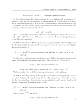 ▲✐t❡r❛t✉r❡ ❘❡✈✐❡✇ ♦♥ ❈♦♥tr❛❝t ❚❤❡♦r② ✲ ❏✳❱✐❞❛✉rr❡
w′
i(θ) = wi(θ) + πir(w, θ) . . . . . . πi represents bargaining weight
✸✳✶✳✶✳ ■♥t❡r✐♠ ❘❡♥❡❣♦t✐❛t✐♦♥✿ ▲❡t✬s ❛ss✉♠❡ t❤❛t t❤❡r❡ ✐s ❛ s❡t ♦❢ ✐♠♣❧❡♠❡♥t❛❜❧❡ ✈❛❧✉❡ ❢✉♥❝t✐♦♥s V n✱
♦♥❡ ❢♦r ❡❛❝❤ st❛t❡✱ ❛♥❞ t❤❛t t❤❡ ♣✉♥✐s❤♠❡♥t ❢♦r ✉♥❡q✉❛❧ ♠❡ss❛❣❡s (θ, θ
′
) ✐s ❜✐❣ ❡♥♦✉❣❤ t♦ ❜❡ ❛❜❧❡ t♦
r❡❧② ♦♥ t❤❡ r❡✈❡❧❛t✐♦♥ ♣r✐♥❝✐♣❧❡ ✭(θ, θ) ✐s t❤❡ ◆❛s❤ ❊q✉✐❧✐❜r✐✉♠ ❢♦r θ✮✳ ■♥t❡r✐♠ ❘❡♥❡❣♦t✐❛t✐♦♥ ✭❉❛②
✸✮ ❧❡❛❞s t♦ t❤❡ ♥❡✇ ✈❛❧✉❡ ❢✉♥❝t✐♦♥ ν t❤❛t ✐s ✐♠♣❧❡♠❡♥t❛❜❧❡ ❛♥❞ ❡✣❝✐❡♥t ♦♥❧② ✐❢ t❤❡ ♠❡ss❛❣❡ ❣❛♠❡
❧❡❛❞s t♦ t❤❡ ✐♥❡✣❝✐❡♥t ♦✉t❝♦♠❡ ν′ ǫ V n s✉❝❤ t❤❛t✿
ν(θ) = ν′
(θ) + πr(ν′
, θ)
❚❤✉s✱ ν ǫ V I✭s❡t ♦❢ ✐♠♣❧❡♠❡♥t❛❜❧❡ ✈❛❧✉❡ ❢✉♥❝t✐♦♥s ✇✐t❤ r❡♥❡❣♦t✐❛t✐♦♥✮ ✐❢ ❛♥❞ ♦♥❧② ✐❢ ν ǫ V N ❛♥❞
ν1(θ) + ν2(θ) = γ(θ)✳ ❲❡ s❡❡ t❤❛t P✉❜❧✐❝ ❆❝t✐♦♥s ❛♥❞ ■♥❞✐✈✐❞✉❛❧ ❆❝t✐♦♥s ❝❛♥ ❜❡ ❡q✉✐✈❛❧❡♥t ✐♥ t❤❡
s❡tt✐♥❣ ♦❢ ✐♥t❡r✐♠ r❡♥❡❣♦t✐❛t✐♦♥✳
✸✳✶✳✷✳ ❊①✲P♦st ❘❡♥❡❣♦t✐❛t✐♦♥✿ ❇❡t✇❡❡♥ ♣❧❛②✐♥❣ t❤❡ ♠❡ss❛❣❡ ❣❛♠❡ ❛♥❞ t❤❡ ❡♥❢♦r❝❡♠❡♥t ♣❤❛s❡✱ ❊①✲
P♦st ❘❡♥❡❣♦t✐❛t✐♦♥ ✭❉❛② ✺✮ ❝❛♥ ❧❡❛❞ t♦ ❡✣❝✐❡♥t ♦✉t❝♦♠❡s ✐♥ ❡✈❡r② st❛t❡✳ ❚❤❡ s❡t ♦❢ ♣♦ss✐❜❧❡ ❊①✲P♦st
❘❡♥❡❣♦t✐❛t✐♦♥ ♦✉t❝♦♠❡s ✐s✿
Z ≡ {z : Θ → R2
/there exists an outcome w ǫ W such that z(θ) ≡ w(θ) + πr(w, θ) for
all θ ǫ Θ}
❚♦ ❞❡✜♥❡ t❤❡ s❡t ♦❢ ✐♠♣❧❡♠❡♥t❛❜❧❡ ✈❛❧✉❡ ❢✉♥❝t✐♦♥s ✉♥❞❡r ❊①✲P♦st ❘❡♥❡❣♦t✐❛t✐♦♥ ✇❡ ❛ss✉♠❡ t❤❛t
♣❧❛②✐♥❣ t❤❡ ◆❛s❤ ❊q✉✐❧✐❜r✐✉♠ ♠❡ss❛❣❡s ❧❡❛❞s t♦ ν(θ)✳ ❚❤✉s✱ ✇❡ ❤❛✈❡ νǫV EP ✐❢ ❛♥❞ ♦♥❧② ✐❢✿
(i) ν1(θ) + ν2(θ) = γ(θ) for every θ ǫ Θ, and
(ii) for every θ, θ′
ǫΘ, there is ˆzǫZ such that ν1(θ) + ν2(θ′
) ≥ ˆz1(θ) + ˆz2(θ′
)
❚❤❡ ❧❛st ❝♦♥❞✐t✐♦♥ r❡❢❡rs t♦ t❤❡ ❢❛❝t t❤❛t r❡♥❡❣♦t✐❛t✐♦♥ ❝❛♥ ♥♦t ♦✉t❞♦ ♣✉♥✐s❤♠❡♥t✳
✸✳✶✳✸✳ ❊①✲P♦st ❘❡♥❡❣♦t✐❛t✐♦♥ ❞✉r✐♥❣ t❤❡ ❋♦r❝✐♥❣ P❤❛s❡✿ ❚❤❡ ❞✐✛❡r❡♥❝❡ ✇✐t❤ r❡s♣❡❝t t♦ t❤❡ ♣r❡✈✐♦✉s
❝❛s❡ ✐s t❤❛t t❤❡ ❛❣❡♥ts ✇✐❧❧ r❡♥❡❣♦t✐❛t❡ ♦♥❧② ❛❢t❡r t❤❡ ❡♥❢♦r❝❡r ✐♠♣♦s❡s t❤❡ ♦✉t❝♦♠❡ ♦❢ t❤❡ ❝♦♥tr❛❝t
✭✐✳❡✳ ❚❤❡ ●♦✈❡r♥♠❡♥t ❦♥♦✇s t❤❡ st❛t❡✱ ❢♦r❝❡s ❝♦♥tr❛❝ts ✇❤✐❝❤ ❧❡❛❞ t♦ ν(θ) ❛♥❞ ♦♥❧② t❤❡♥ ✜r♠s ✇✐❧❧
♥❡❣♦t✐❛t❡✮✳ ❚r❛♥s♣♦s✐♥❣ t❤❡ ✐❞❡❛ ❢r♦♠ ❛❜♦✈❡✱ ✇❡ ❤❛✈❡✿
ZF
≡ {z : Θ → R2
/there exists an outcome w ǫ WF
such that z(θ) ≡ w(θ) + πr(w, θ) for
all θ ǫ Θ}
❚❤✉s✱ ✇❡ ❤❛✈❡ νǫV EPF ✐❢ ❛♥❞ ♦♥❧② ✐❢✿
(i) ν1(θ) + ν2(θ) = γ(θ) for every θ ǫ Θ, and
✽
 