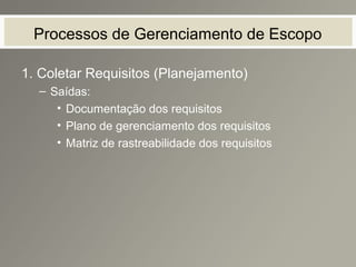 Processos de Gerenciamento de Escopo
1. Coletar Requisitos (Planejamento)
– Saídas:
• Documentação dos requisitos
• Plano de gerenciamento dos requisitos
• Matriz de rastreabilidade dos requisitos
 