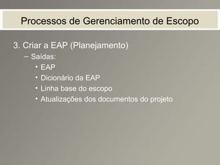 Processos de Gerenciamento de Escopo
3. Criar a EAP (Planejamento)
– Saídas:
• EAP
• Dicionário da EAP
• Linha base do escopo
• Atualizações dos documentos do projeto
 