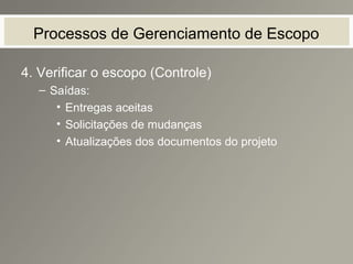 Processos de Gerenciamento de Escopo
4. Verificar o escopo (Controle)
– Saídas:
• Entregas aceitas
• Solicitações de mudanças
• Atualizações dos documentos do projeto
 