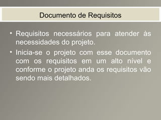 Documento de Requisitos
• Requisitos necessários para atender às
necessidades do projeto.
• Inicia-se o projeto com esse documento
com os requisitos em um alto nível e
conforme o projeto anda os requisitos vão
sendo mais detalhados.
 